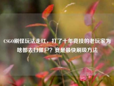 CSGO刷怪玩法走红，打了十年竞技的老玩家为啥都去扫僵尸？竟是最快刷级方法