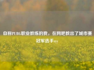 自称PUBG职业教练的我，在网吧教出了城市赛冠军选手zyy