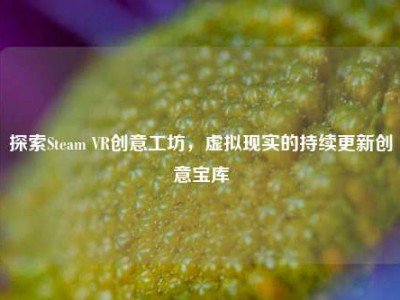 探索Steam VR创意工坊，虚拟现实的持续更新创意宝库