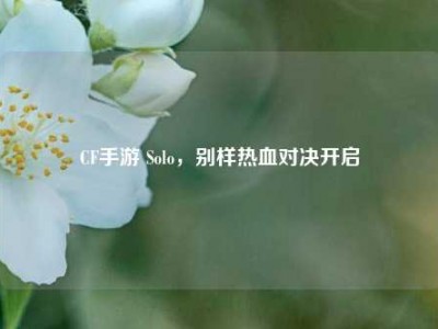 CF手游 Solo，别样热血对决开启