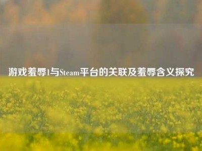 游戏羞辱1与Steam平台的关联及羞辱含义探究