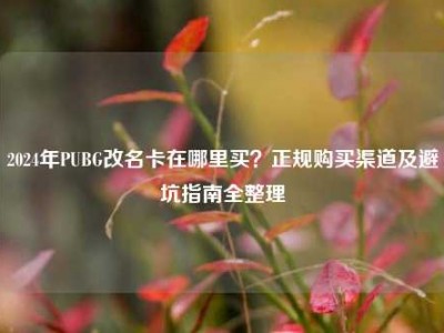 2024年PUBG改名卡在哪里买？正规购买渠道及避坑指南全整理