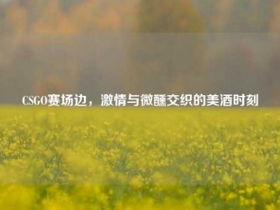 CSGO赛场边，激情与微醺交织的美酒时刻