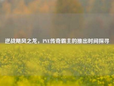 逆战飓风之龙，PVE传奇霸主的推出时间探寻