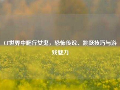CF世界中爬行女鬼，恐怖传说、跳跃技巧与游戏魅力