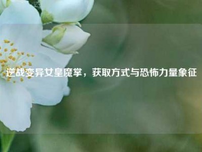 逆战变异女皇魔掌，获取方式与恐怖力量象征