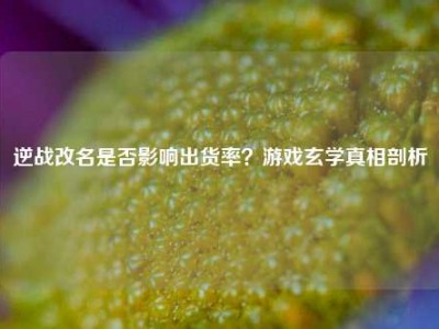 逆战改名是否影响出货率？游戏玄学真相剖析