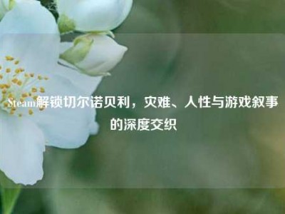 Steam解锁切尔诺贝利，灾难、人性与游戏叙事的深度交织