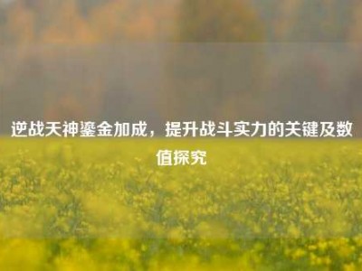 逆战天神鎏金加成，提升战斗实力的关键及数值探究