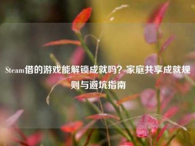 Steam借的游戏能解锁成就吗？家庭共享成就规则与避坑指南