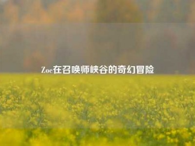 Zoe在召唤师峡谷的奇幻冒险