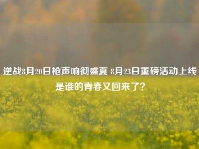 逆战8月20日枪声响彻盛夏 8月23日重磅活动上线是谁的青春又回来了？