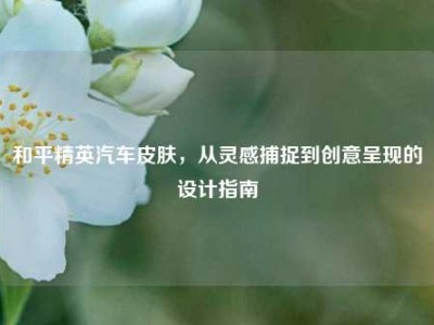 和平精英汽车皮肤，从灵感捕捉到创意呈现的设计指南