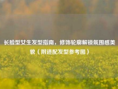 长脸型女生发型指南，修饰轮廓解锁氛围感美貌（附适配发型参考图）