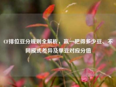 CF排位豆分规则全解析，赢一把得多少豆、不同模式差异及单豆对应分值