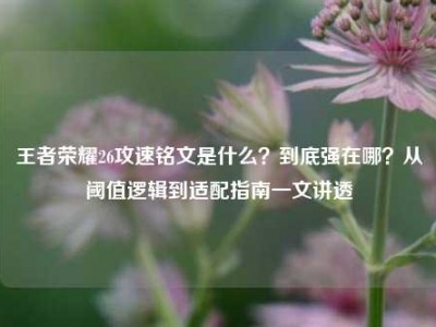 王者荣耀26攻速铭文是什么？到底强在哪？从阈值逻辑到适配指南一文讲透