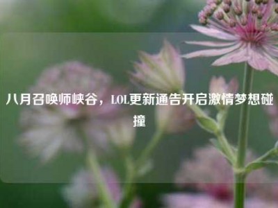 八月召唤师峡谷，LOL更新通告开启激情梦想碰撞
