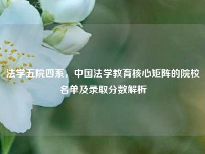 法学五院四系，中国法学教育核心矩阵的院校名单及录取分数解析