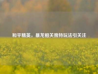 和平精英，暴龙相关独特玩法引关注