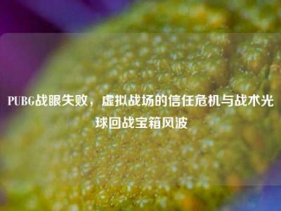 PUBG战眼失败，虚拟战场的信任危机与战术光球回战宝箱风波