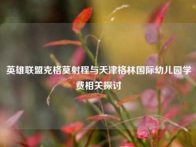 英雄联盟克格莫射程与天津格林国际幼儿园学费相关探讨