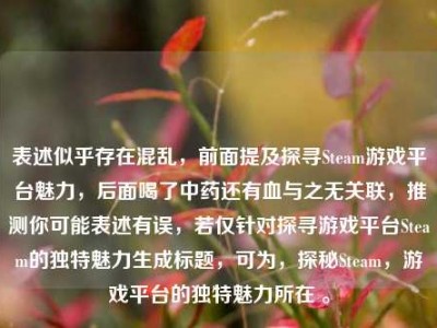 表述似乎存在混乱，前面提及探寻Steam游戏平台魅力，后面喝了中药还有血与之无关联，推测你可能表述有误，若仅针对探寻游戏平台Steam的独特魅力生成标题，可为，探秘Steam，游戏平台的独特魅力所在 。