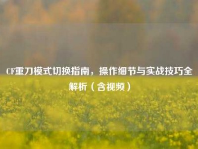 CF重刀模式切换指南，操作细节与实战技巧全解析（含视频）