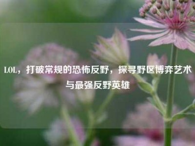LOL，打破常规的恐怖反野，探寻野区博弈艺术与最强反野英雄