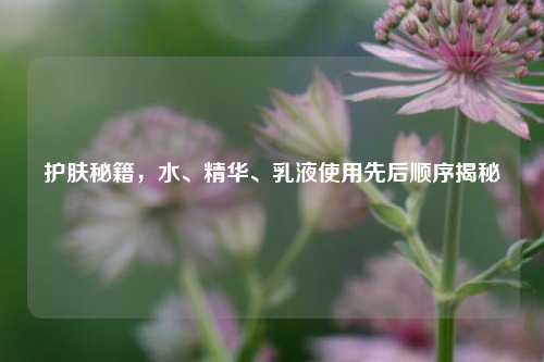 护肤秘籍，水、精华、乳液使用先后顺序揭秘