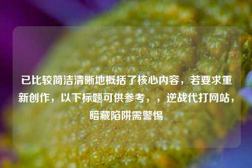 已比较简洁清晰地概括了核心内容，若要求重新创作，以下标题可供参考，，逆战代打网站，暗藏陷阱需警惕