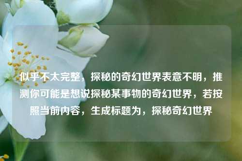 似乎不太完整，探秘的奇幻世界表意不明，推测你可能是想说探秘某事物的奇幻世界，若按照当前内容，生成标题为，探秘奇幻世界
