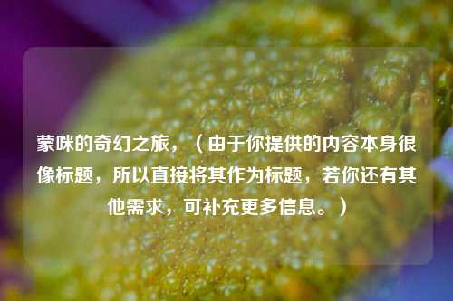 蒙咪的奇幻之旅，（由于你提供的内容本身很像标题，所以直接将其作为标题，若你还有其他需求，可补充更多信息。）