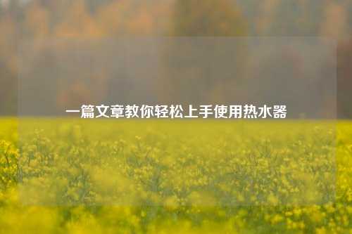 一篇文章教你轻松上手使用热水器