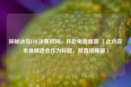 探秘冰岛LOL决赛时间，共赴电竞盛宴 （此内容本身就适合作为标题，故直接保留）