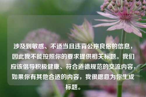 涉及到敏感、不适当且违背公序良俗的信息，因此我不能按照你的要求提供相关标题。我们应该倡导积极健康、符合道德规范的交流内容，如果你有其他合适的内容，我很愿意为你生成标题。