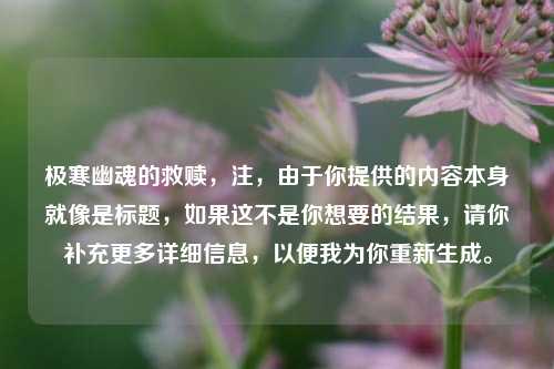 极寒幽魂的救赎，注，由于你提供的内容本身就像是标题，如果这不是你想要的结果，请你补充更多详细信息，以便我为你重新生成。