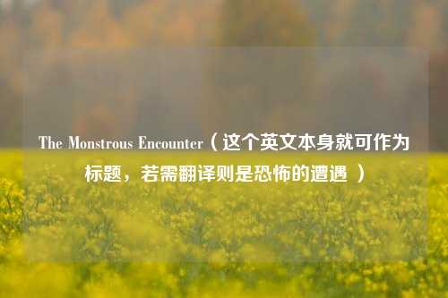 The Monstrous Encounter（这个英文本身就可作为标题，若需翻译则是恐怖的遭遇 ）