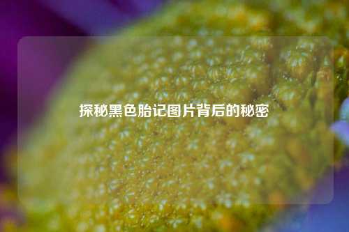 探秘黑色胎记图片背后的秘密