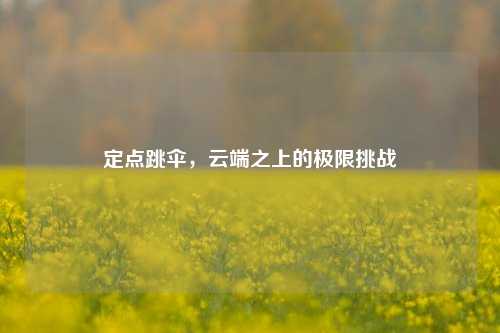 定点跳伞，云端之上的极限挑战