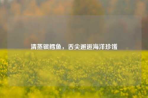 清蒸银鳕鱼，舌尖邂逅海洋珍馐