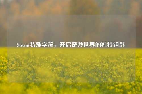 Steam特殊字符，开启奇妙世界的独特钥匙