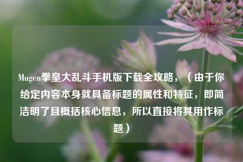 Mugen拳皇大乱斗手机版下载全攻略，（由于你给定内容本身就具备标题的属性和特征，即简洁明了且概括核心信息，所以直接将其用作标题）