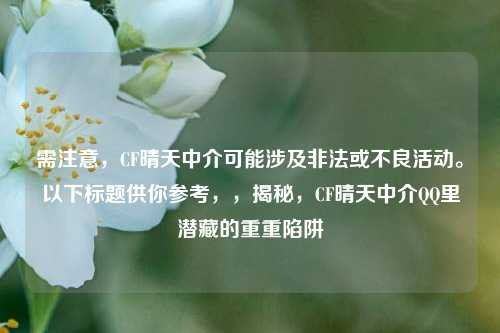 需注意，CF晴天中介可能涉及非法或不良活动。以下标题供你参考，，揭秘，CF晴天中介QQ里潜藏的重重陷阱
