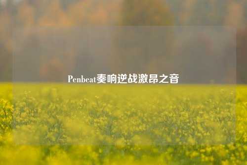 Penbeat奏响逆战激昂之音