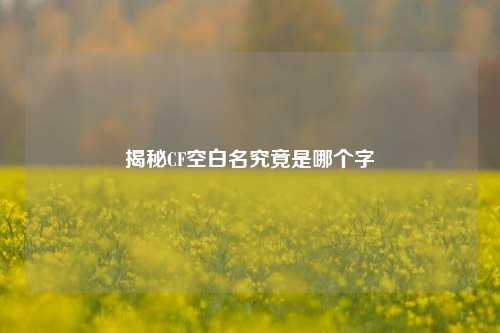 揭秘CF空白名究竟是哪个字