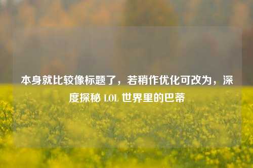 本身就比较像标题了，若稍作优化可改为，深度探秘 LOL 世界里的巴蒂
