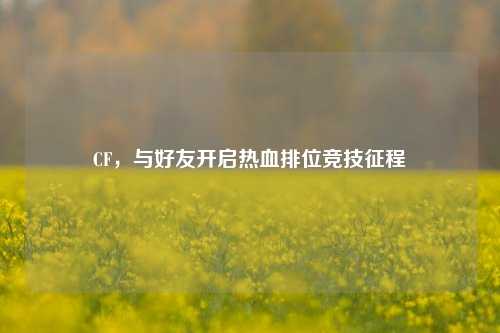 CF，与好友开启热血排位竞技征程