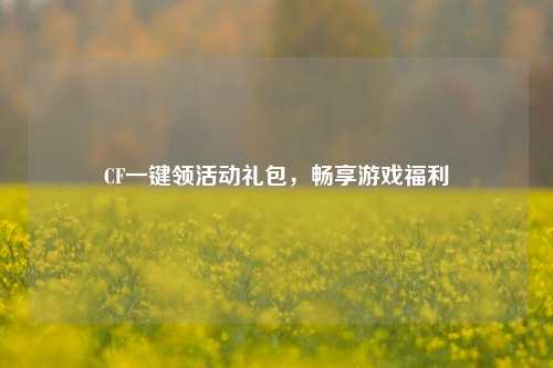 CF一键领活动礼包，畅享游戏福利