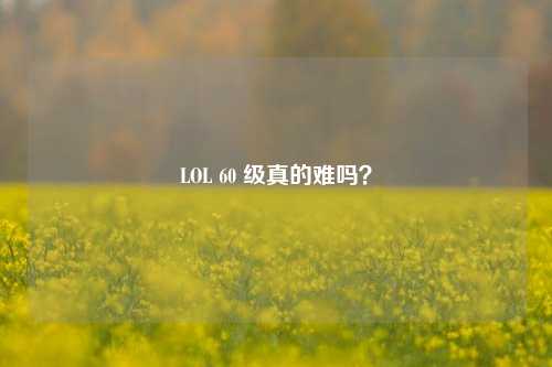LOL 60 级真的难吗？