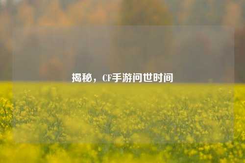 揭秘，CF手游问世时间